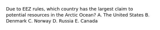 Due to EEZ rules, which country has the largest claim to potential resources in the Arctic Ocean? A. The United States B. Denmark C. Norway D. Russia E. Canada