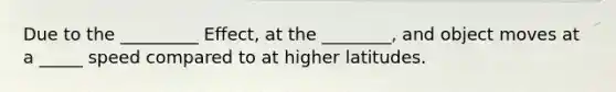 Due to the _________ Effect, at the ________, and object moves at a _____ speed compared to at higher latitudes.