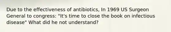 Due to the effectiveness of antibiotics, In 1969 US Surgeon General to congress: "It's time to close the book on infectious disease" What did he not understand?