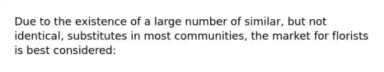 Due to the existence of a large number of similar, but not identical, substitutes in most communities, the market for florists is best considered:
