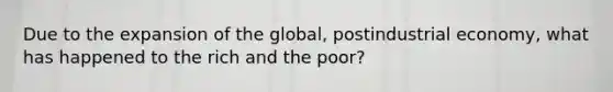 Due to the expansion of the global, postindustrial economy, what has happened to the rich and the poor?