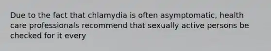 Due to the fact that chlamydia is often asymptomatic, health care professionals recommend that sexually active persons be checked for it every