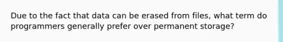 Due to the fact that data can be erased from files, what term do programmers generally prefer over permanent storage?