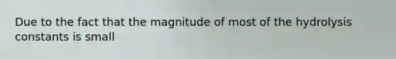 Due to the fact that the magnitude of most of the hydrolysis constants is small