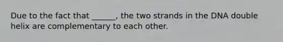 Due to the fact that ______, the two strands in the DNA double helix are complementary to each other.