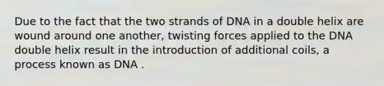 Due to the fact that the two strands of DNA in a double helix are wound around one another, twisting forces applied to the DNA double helix result in the introduction of additional coils, a process known as DNA .