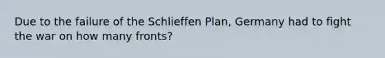 Due to the failure of the Schlieffen Plan, Germany had to fight the war on how many fronts?