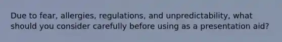 Due to fear, allergies, regulations, and unpredictability, what should you consider carefully before using as a presentation aid?