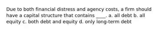 Due to both financial distress and agency costs, a firm should have a capital structure that contains ____. a. all debt b. all equity c. both debt and equity d. only long-term debt