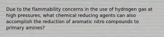 Due to the flammability concerns in the use of hydrogen gas at high pressures, what chemical reducing agents can also accomplish the reduction of aromatic nitro compounds to primary amines?