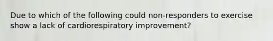 Due to which of the following could non-responders to exercise show a lack of cardiorespiratory improvement?