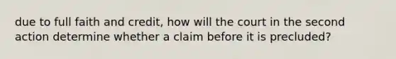 due to full faith and credit, how will the court in the second action determine whether a claim before it is precluded?