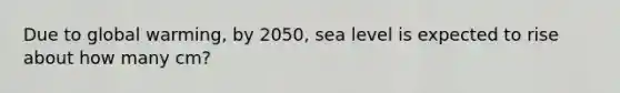 Due to global warming, by 2050, sea level is expected to rise about how many cm?