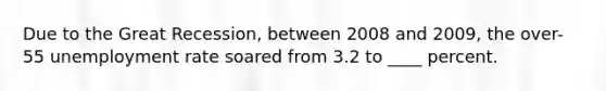 Due to the Great Recession, between 2008 and 2009, the over-55 unemployment rate soared from 3.2 to ____ percent.
