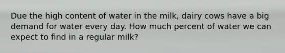 Due the high content of water in the milk, dairy cows have a big demand for water every day. How much percent of water we can expect to find in a regular milk?