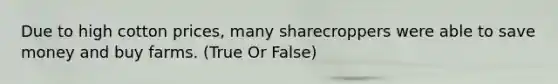 Due to high cotton prices, many sharecroppers were able to save money and buy farms. (True Or False)