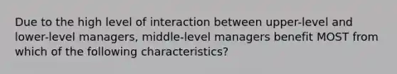 Due to the high level of interaction between upper-level and lower-level managers, middle-level managers benefit MOST from which of the following characteristics?