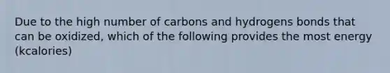 Due to the high number of carbons and hydrogens bonds that can be oxidized, which of the following provides the most energy (kcalories)