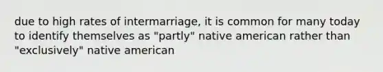 due to high rates of intermarriage, it is common for many today to identify themselves as "partly" native american rather than "exclusively" native american