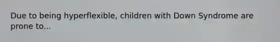 Due to being hyperflexible, children with Down Syndrome are prone to...