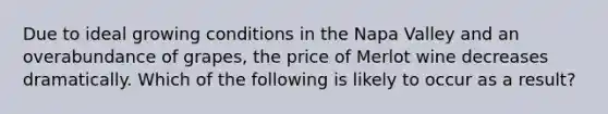 Due to ideal growing conditions in the Napa Valley and an overabundance of​ grapes, the price of Merlot wine decreases dramatically. Which of the following is likely to occur as a​ result?