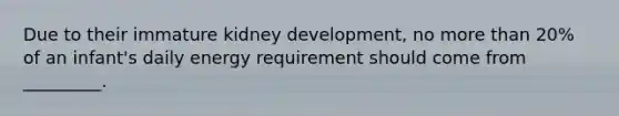 Due to their immature kidney development, no more than 20% of an infant's daily energy requirement should come from _________.
