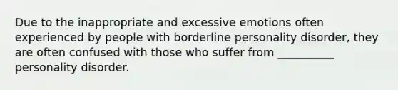 Due to the inappropriate and excessive emotions often experienced by people with borderline personality disorder, they are often confused with those who suffer from __________ personality disorder.