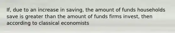 If, due to an increase in saving, the amount of funds households save is <a href='https://www.questionai.com/knowledge/ktgHnBD4o3-greater-than' class='anchor-knowledge'>greater than</a> the amount of funds firms invest, then according to classical economists