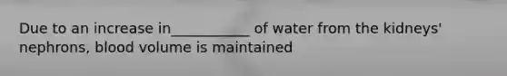 Due to an increase in___________ of water from the kidneys' nephrons, blood volume is maintained