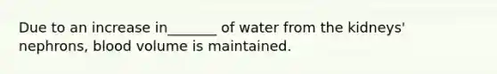 Due to an increase in_______ of water from the kidneys' nephrons, blood volume is maintained.