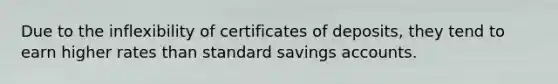 Due to the inflexibility of certificates of deposits, they tend to earn higher rates than standard savings accounts.