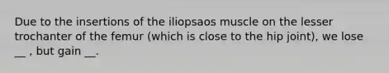 Due to the insertions of the iliopsaos muscle on the lesser trochanter of the femur (which is close to the hip joint), we lose __ , but gain __.