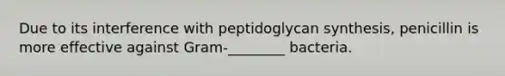 Due to its interference with peptidoglycan synthesis, penicillin is more effective against Gram-________ bacteria.