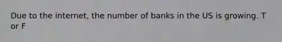 Due to the internet, the number of banks in the US is growing. T or F