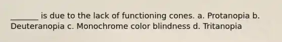 _______ is due to the lack of functioning cones. a. Protanopia b. Deuteranopia c. Monochrome color blindness d. Tritanopia