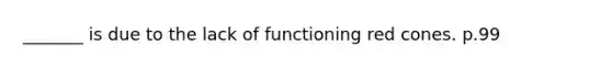 _______ is due to the lack of functioning red cones. p.99