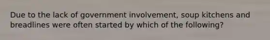 Due to the lack of government involvement, soup kitchens and breadlines were often started by which of the following?