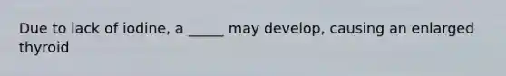 Due to lack of iodine, a _____ may develop, causing an enlarged thyroid