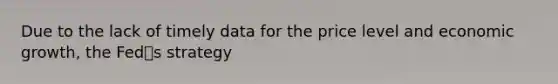 Due to the lack of timely data for the price level and economic growth, the Fed􏰀s strategy