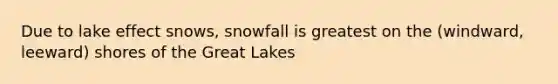 Due to lake effect snows, snowfall is greatest on the (windward, leeward) shores of the Great Lakes