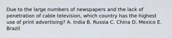 Due to the large numbers of newspapers and the lack of penetration of cable​ television, which country has the highest use of print​ advertising? A. India B. Russia C. China D. Mexico E. Brazil