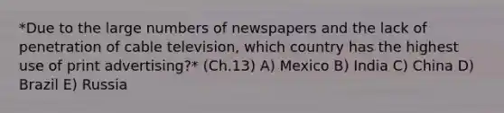 *Due to the large numbers of newspapers and the lack of penetration of cable​ television, which country has the highest use of print​ advertising?* (Ch.13) A) Mexico B) India C) China D) Brazil E) Russia