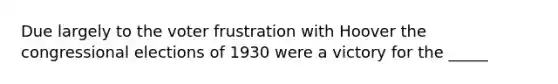 Due largely to the voter frustration with Hoover the congressional elections of 1930 were a victory for the _____