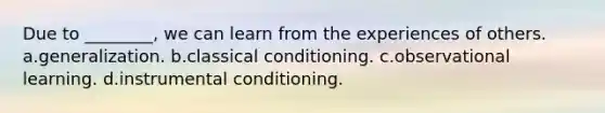 Due to ________, we can learn from the experiences of others. a.generalization. b.classical conditioning. c.observational learning. d.instrumental conditioning.