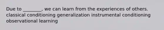 Due to ________, we can learn from the experiences of others. classical conditioning generalization instrumental conditioning observational learning