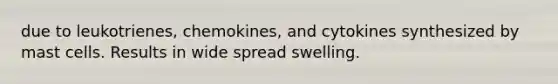 due to leukotrienes, chemokines, and cytokines synthesized by mast cells. Results in wide spread swelling.