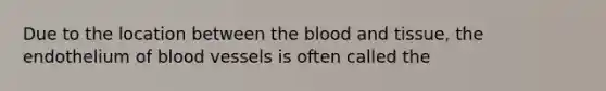 Due to the location between the blood and tissue, the endothelium of blood vessels is often called the