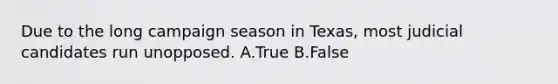 Due to the long campaign season in Texas, most judicial candidates run unopposed. A.True B.False