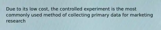 Due to its low cost, the controlled experiment is the most commonly used method of collecting primary data for marketing research