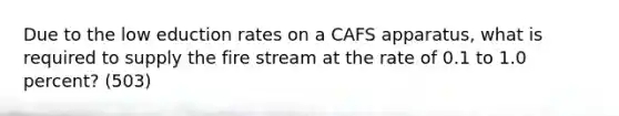 Due to the low eduction rates on a CAFS apparatus, what is required to supply the fire stream at the rate of 0.1 to 1.0 percent? (503)